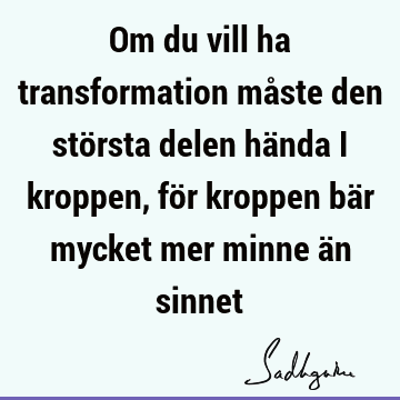 Om du vill ha transformation måste den största delen hända i kroppen, för kroppen bär mycket mer minne än