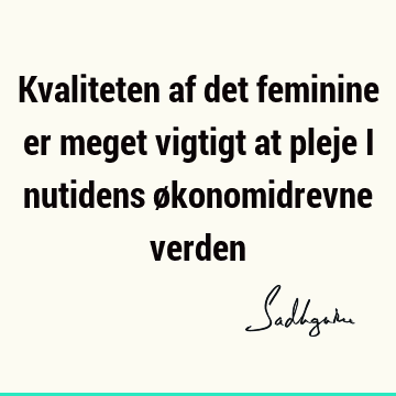 Kvaliteten af det feminine er meget vigtigt at pleje i nutidens økonomidrevne