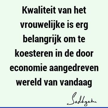 Kwaliteit van het vrouwelijke is erg belangrijk om te koesteren in de door economie aangedreven wereld van