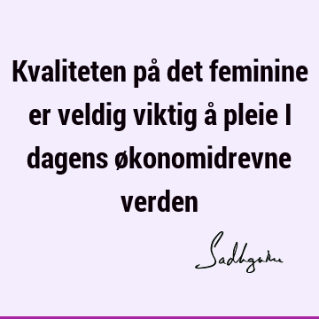 Kvaliteten på det feminine er veldig viktig å pleie i dagens økonomidrevne