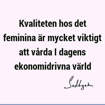 Kvaliteten hos det feminina är mycket viktigt att vårda i dagens ekonomidrivna vä