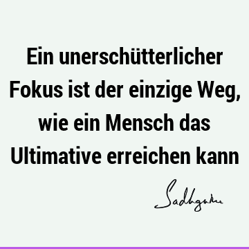 Ein unerschütterlicher Fokus ist der einzige Weg, wie ein Mensch das Ultimative erreichen