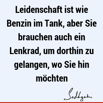 Leidenschaft ist wie Benzin im Tank, aber Sie brauchen auch ein Lenkrad, um dorthin zu gelangen, wo Sie hin mö