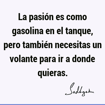 La pasión es como gasolina en el tanque, pero también necesitas un volante para ir a donde