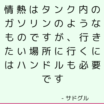 情熱はタンク内のガソリンのようなものですが、行きたい場所に行くにはハンドルも必要です