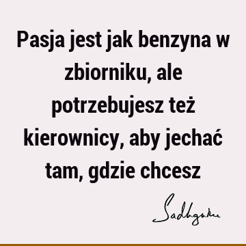 Pasja jest jak benzyna w zbiorniku, ale potrzebujesz też kierownicy, aby jechać tam, gdzie