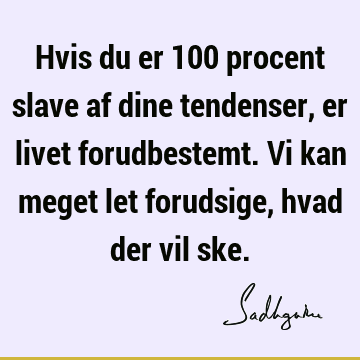 Hvis du er 100 procent slave af dine tendenser, er livet forudbestemt. Vi kan meget let forudsige, hvad der vil