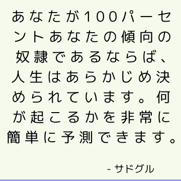 あなたが100パーセントあなたの傾向の奴隷であるならば、人生はあらかじめ決められています。 何が起こるかを非常に簡単に予測できます。