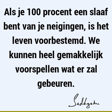 Als je 100 procent een slaaf bent van je neigingen, is het leven voorbestemd. We kunnen heel gemakkelijk voorspellen wat er zal