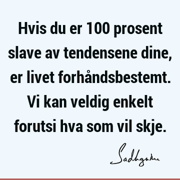 Hvis du er 100 prosent slave av tendensene dine, er livet forhåndsbestemt. Vi kan veldig enkelt forutsi hva som vil