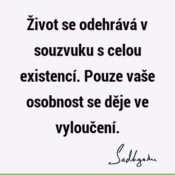 Život se odehrává v souzvuku s celou existencí. Pouze vaše osobnost se děje ve vyloučení