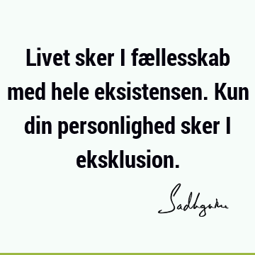 Livet sker i fællesskab med hele eksistensen. Kun din personlighed sker i