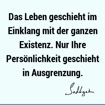 Das Leben geschieht im Einklang mit der ganzen Existenz. Nur Ihre Persönlichkeit geschieht in A