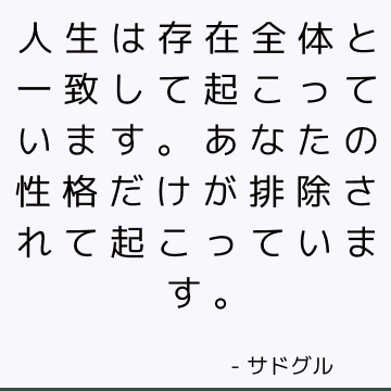 人生は存在全体と一致して起こっています。 あなたの性格だけが排除されて起こっています。