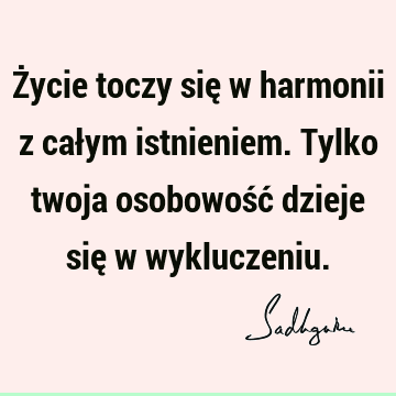 Życie toczy się w harmonii z całym istnieniem. Tylko twoja osobowość dzieje się w