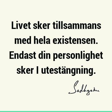 Livet sker tillsammans med hela existensen. Endast din personlighet sker i utestä