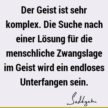 Der Geist ist sehr komplex. Die Suche nach einer Lösung für die menschliche Zwangslage im Geist wird ein endloses Unterfangen