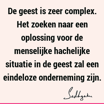 De geest is zeer complex. Het zoeken naar een oplossing voor de menselijke hachelijke situatie in de geest zal een eindeloze onderneming