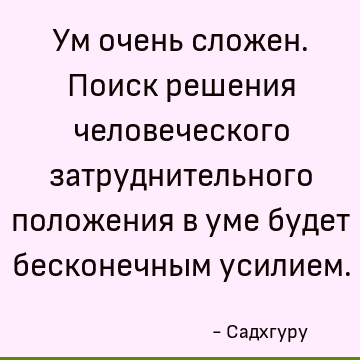 Ум очень сложен. Поиск решения человеческого затруднительного положения в уме будет бесконечным усилием