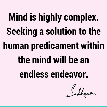 Mind is highly complex. Seeking a solution to the human predicament within the mind will be an endless