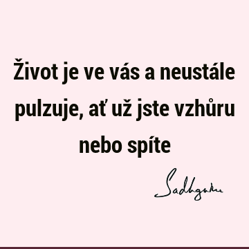 Život je ve vás a neustále pulzuje, ať už jste vzhůru nebo spí