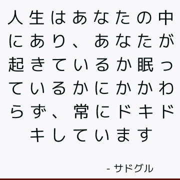 人生はあなたの中にあり、あなたが起きているか眠っているかにかかわらず、常にドキドキしています