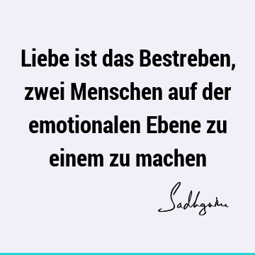 Liebe ist das Bestreben, zwei Menschen auf der emotionalen Ebene zu einem zu