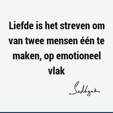 Liefde is het streven om van twee mensen één te maken, op emotioneel