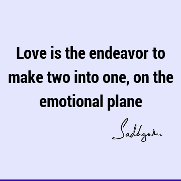 Love is the endeavor to make two into one, on the emotional