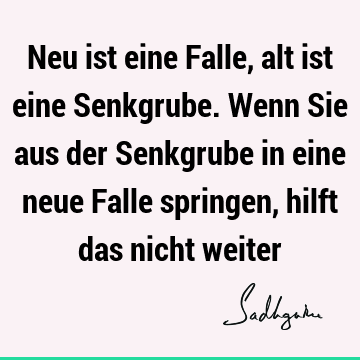 Neu ist eine Falle, alt ist eine Senkgrube. Wenn Sie aus der Senkgrube in eine neue Falle springen, hilft das nicht