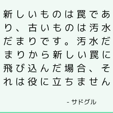 新しいものは罠であり、古いものは汚水だまりです。 汚水だまりから新しい罠に飛び込んだ場合、それは役に立ちません