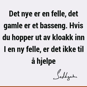 Det nye er en felle, det gamle er et basseng. Hvis du hopper ut av kloakk inn i en ny felle, er det ikke til å