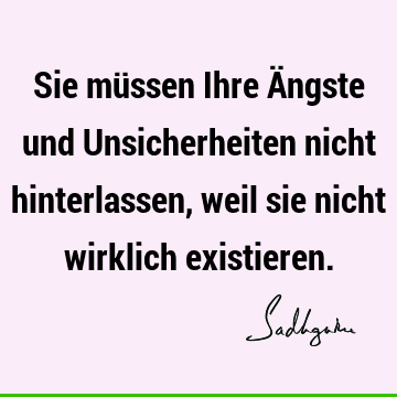 Sie müssen Ihre Ängste und Unsicherheiten nicht hinterlassen, weil sie nicht wirklich