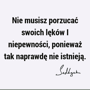 Nie musisz porzucać swoich lęków i niepewności, ponieważ tak naprawdę nie istnieją