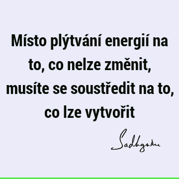 Místo plýtvání energií na to, co nelze změnit, musíte se soustředit na to, co lze vytvoř