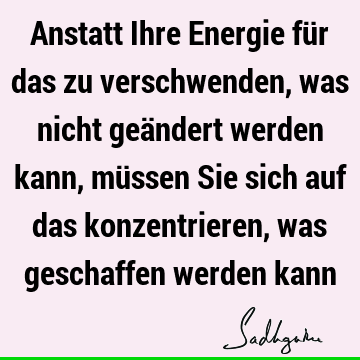 Anstatt Ihre Energie für das zu verschwenden, was nicht geändert werden kann, müssen Sie sich auf das konzentrieren, was geschaffen werden