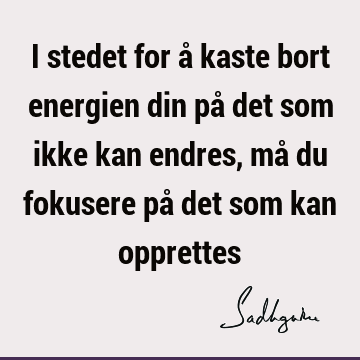 I stedet for å kaste bort energien din på det som ikke kan endres, må du fokusere på det som kan