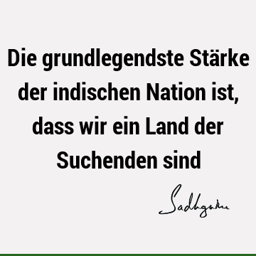 Die grundlegendste Stärke der indischen Nation ist, dass wir ein Land der Suchenden