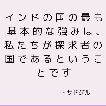 インドの国の最も基本的な強みは、私たちが探求者の国であるということです