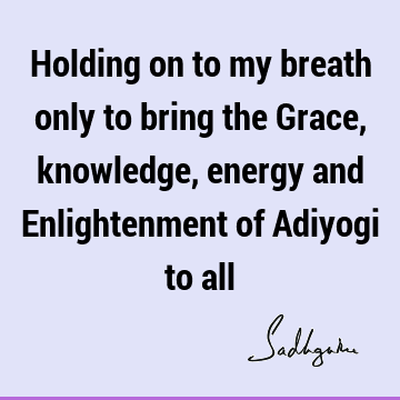 Holding on to my breath only to bring the Grace, knowledge, energy and Enlightenment of Adiyogi to