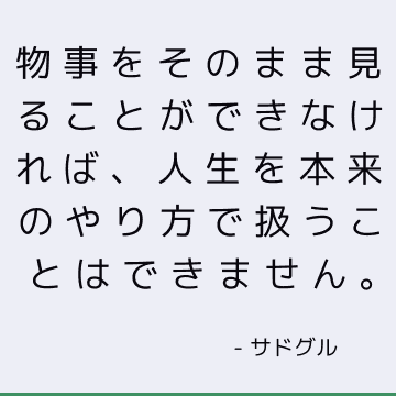 物事をそのまま見ることができなければ、人生を本来のやり方で扱うことはできません。