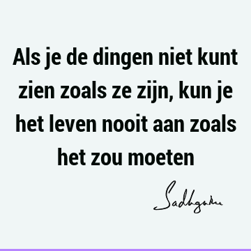 Als je de dingen niet kunt zien zoals ze zijn, kun je het leven nooit aan zoals het zou