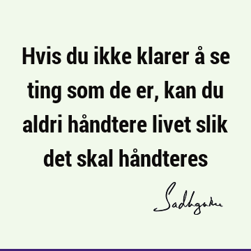 Hvis du ikke klarer å se ting som de er, kan du aldri håndtere livet slik det skal hå