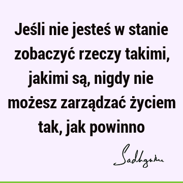 Jeśli nie jesteś w stanie zobaczyć rzeczy takimi, jakimi są, nigdy nie możesz zarządzać życiem tak, jak