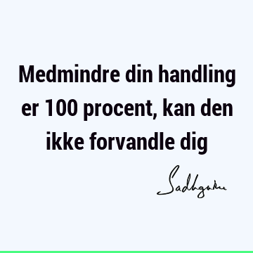 Medmindre din handling er 100 procent, kan den ikke forvandle