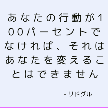 あなたの行動が100パーセントでなければ、それはあなたを変えることはできません