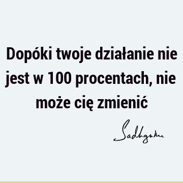 Dopóki twoje działanie nie jest w 100 procentach, nie może cię zmienić