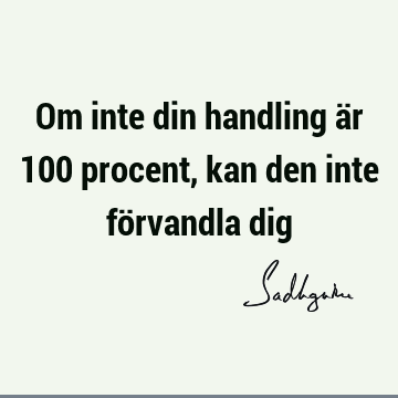 Om inte din handling är 100 procent, kan den inte förvandla