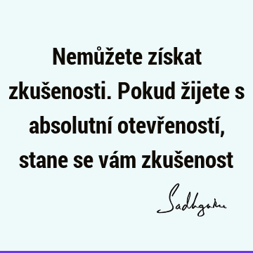 Nemůžete získat zkušenosti. Pokud žijete s absolutní otevřeností, stane se vám zkuš