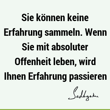 Sie können keine Erfahrung sammeln. Wenn Sie mit absoluter Offenheit leben, wird Ihnen Erfahrung